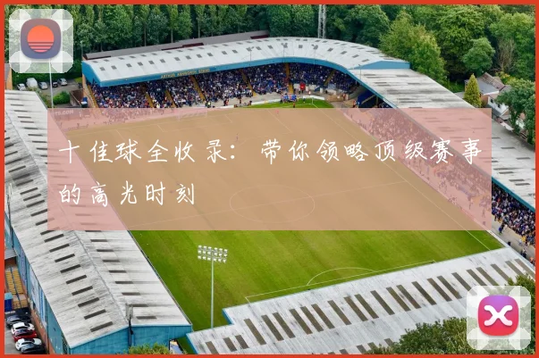 十佳球全收录：带你领略顶级赛事的高光时刻