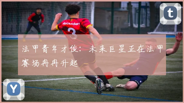 法甲青年才俊：未来巨星正在法甲赛场冉冉升起