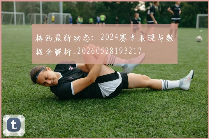 梅西最新动态:2024赛季表现与数据全解析_20260528193217