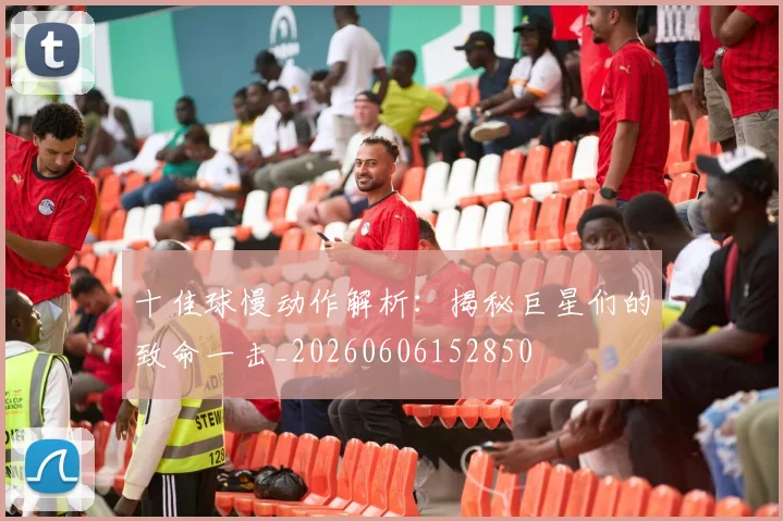 十佳球慢动作解析：揭秘巨星们的致命一击_20260606152850