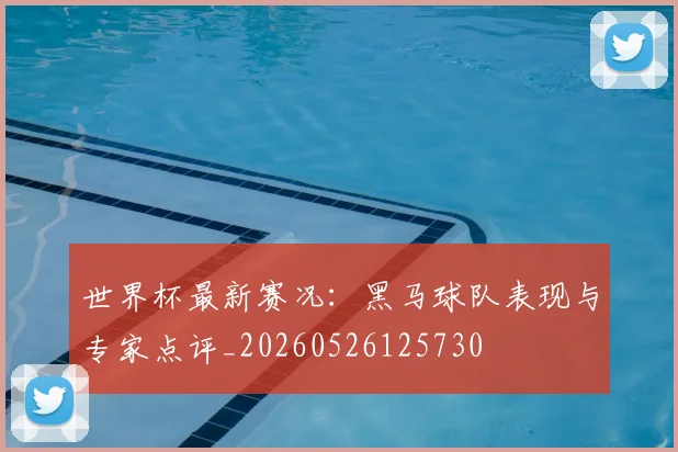世界杯最新赛况:黑马球队表现与专家点评_20260526125730