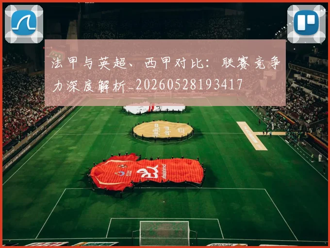 法甲与英超、西甲对比：联赛竞争力深度解析_20260528193417