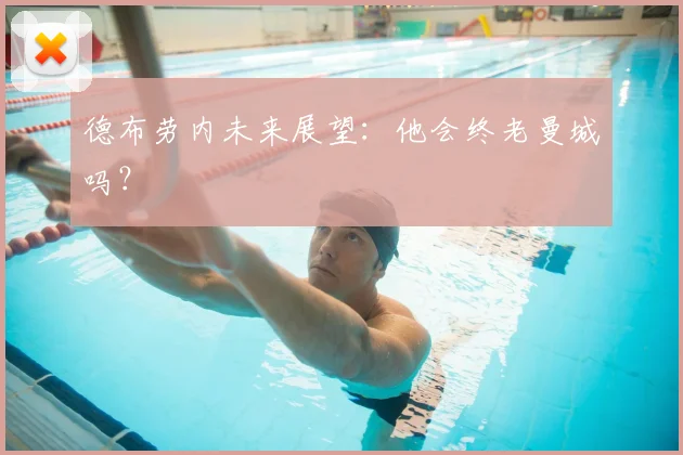 德布劳内未来展望:他会终老曼城吗?