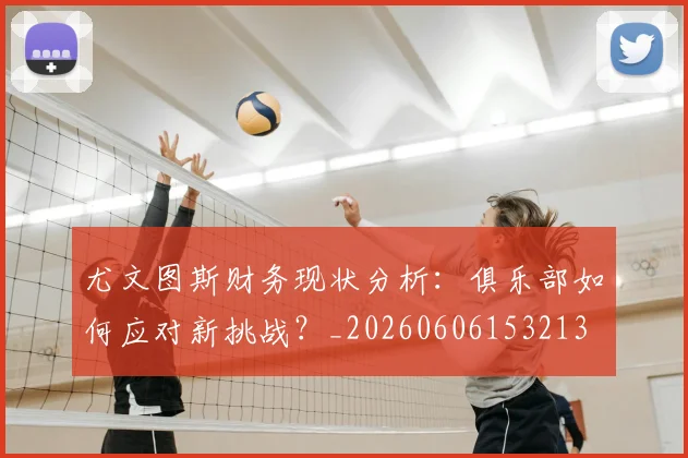 尤文图斯财务现状分析：俱乐部如何应对新挑战？_20260606153213