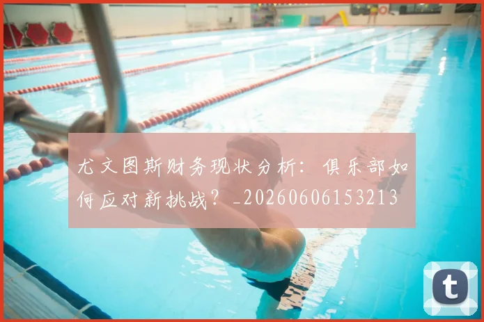 尤文图斯财务现状分析：俱乐部如何应对新挑战？_20260606153213