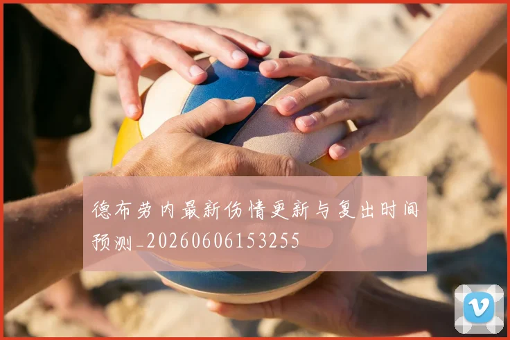 德布劳内最新伤情更新与复出时间预测_20260606153255