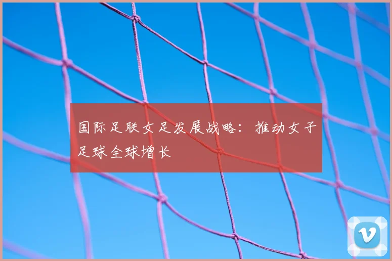 国际足联女足发展战略：推动女子足球全球增长