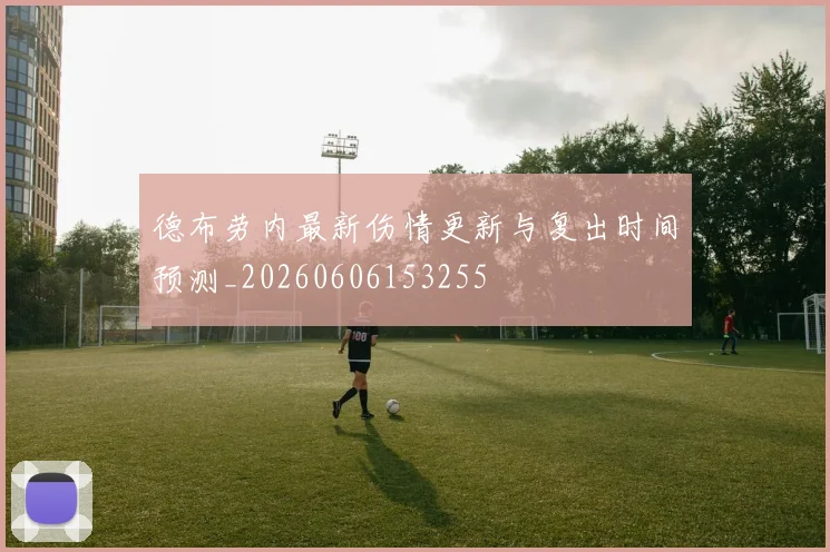 德布劳内最新伤情更新与复出时间预测_20260606153255