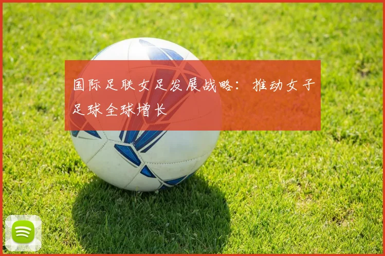 国际足联女足发展战略:推动女子足球全球增长