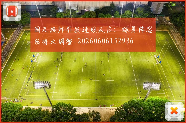 国足换帅引发连锁反应：球员阵容或将大调整_20260606152936