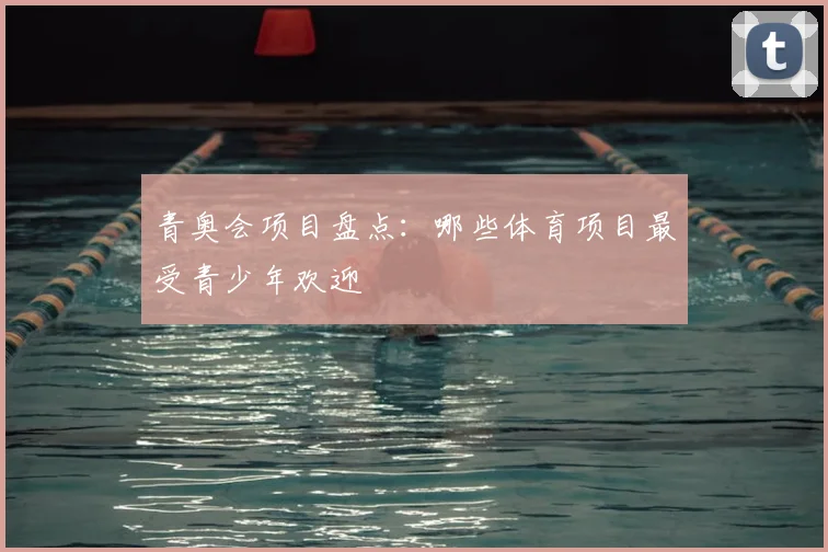青奥会项目盘点：哪些体育项目最受青少年欢迎