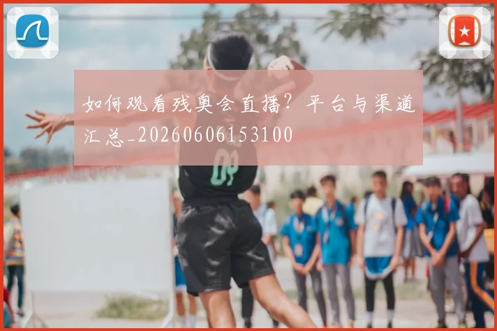 如何观看残奥会直播？平台与渠道汇总_20260606153100