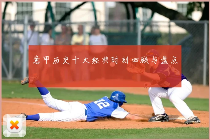 意甲历史十大经典时刻回顾与盘点