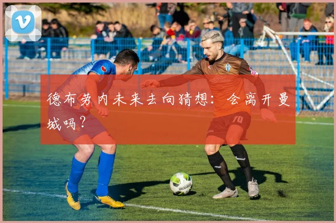 德布劳内未来去向猜想:会离开曼城吗?