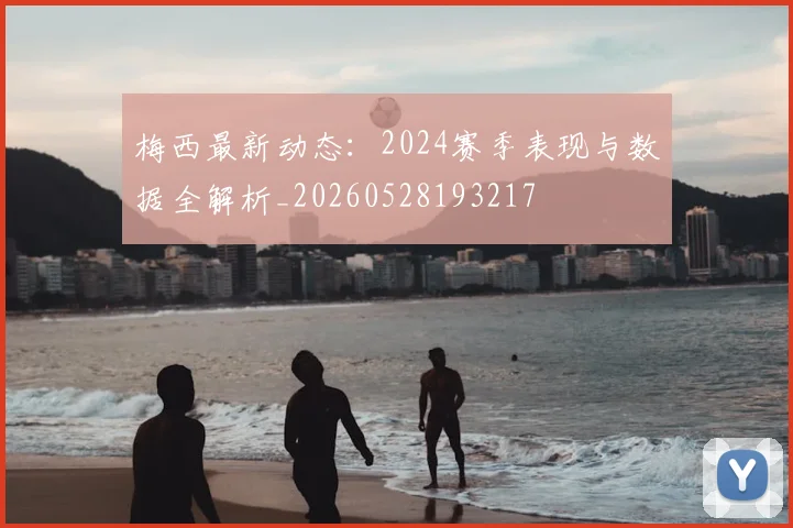梅西最新动态：2024赛季表现与数据全解析_20260528193217
