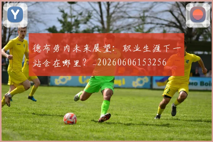 德布劳内未来展望:职业生涯下一站会在哪里?_20260606153256