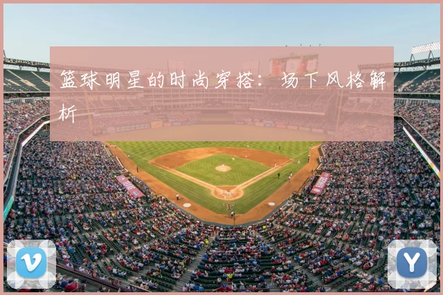 篮球明星的时尚穿搭:场下风格解析
