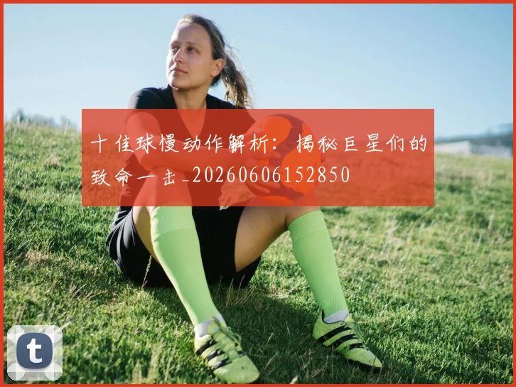十佳球慢动作解析：揭秘巨星们的致命一击_20260606152850