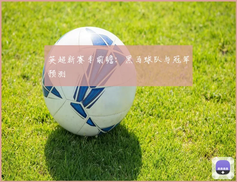 英超新赛季前瞻：黑马球队与冠军预测