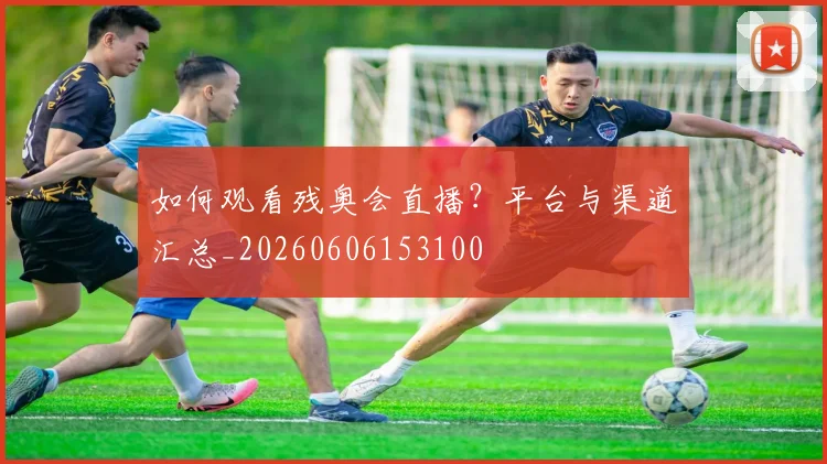 如何观看残奥会直播？平台与渠道汇总_20260606153100
