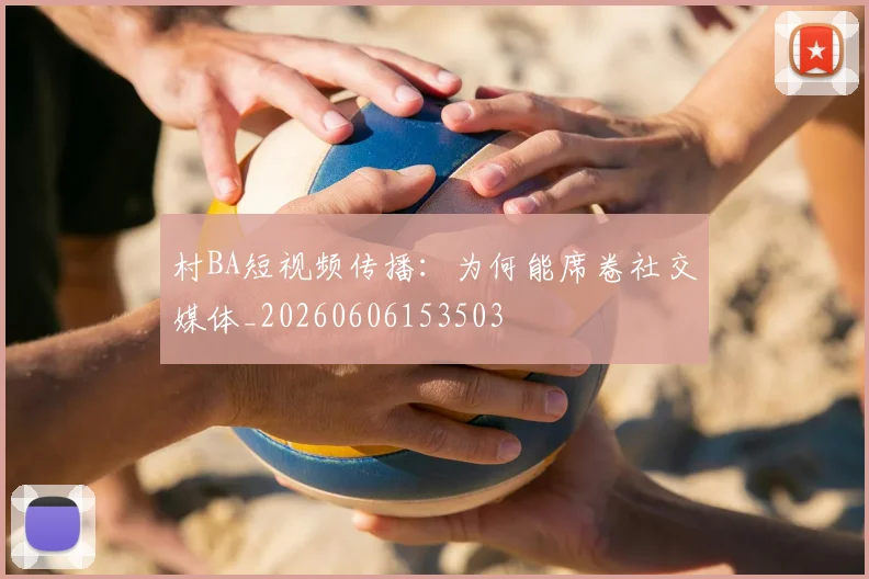 村BA短视频传播:为何能席卷社交媒体_20260606153503